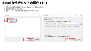 33
1. [クエリの選択] 画面で [New Query 1]を選択します。
2. [OK] をクリックします。
3. [新しいリスト] 画面の [OK] をクリックします。
Excel からチケットの操作 (14)
1
2 3
 