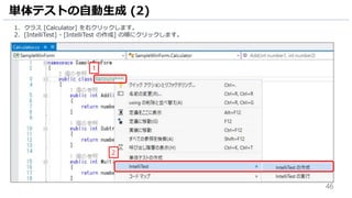46
1. クラス [Calculator] を右クリックします。
2. [IntelliTest] - [IntelliTest の作成] の順にクリックします。
単体テストの自動生成 (2)
2
1
 