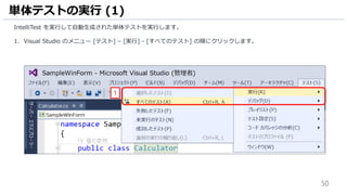 50
IntelliTest を実行して自動生成された単体テストを実行します。
1. Visual Studio のメニュー [テスト] – [実行] - [すべてのテスト] の順にクリックします。
単体テストの実行 (1)
1
 