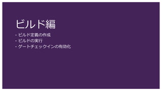ビルド編
- ビルド定義の作成
- ビルドの実行
- ゲートチェックインの有効化
 