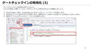 81
ゲートチェックインの有効化は完了しました。
ビルドが失敗した際にソースコードのチェックインが拒否されることを確認しましょう。
1. Visual Studio に戻り、[Calculator.cs] をクリックして、ソースコードを表示します。
2. [Divide] メソッドを以下のように修正します。具体的には、[return number1 / number2;] のみにします。
3. [保存] アイコンをクリックして、ファイルを保存します。
ゲートチェックインの有効化 (3)
1
2
3
 