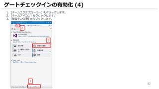 82
1. [チームエクスプローラー] をクリックします。
2. [ホームアイコン] をクリックします。
3. [保留中の変更] をクリックします。
ゲートチェックインの有効化 (4)
1
3
2
 