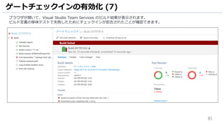 85
ブラウザが開いて、Visual Studio Team Services のビルド結果が表示されます。
ビルド定義の単体テストで失敗したためにチェックインが拒否されたことが確認できます。
ゲートチェックインの有効化 (7)
 