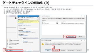 87
Visual Studio に戻り、Calculator.cs のソースコードを元に戻します。
1. チームエクスプローラーで[Calculator.cs] を右クリックして、[元に戻す] をクリックします。
2. [変更を元に戻す] をクリックします。
3. [すべてはい] をクリックします。
ゲートチェックインの有効化 (9)
1
2
3
 