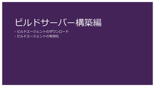 ビルドサーバー構築編
- ビルドエージェントのダウンロード
- ビルドエージェントの有効化
 