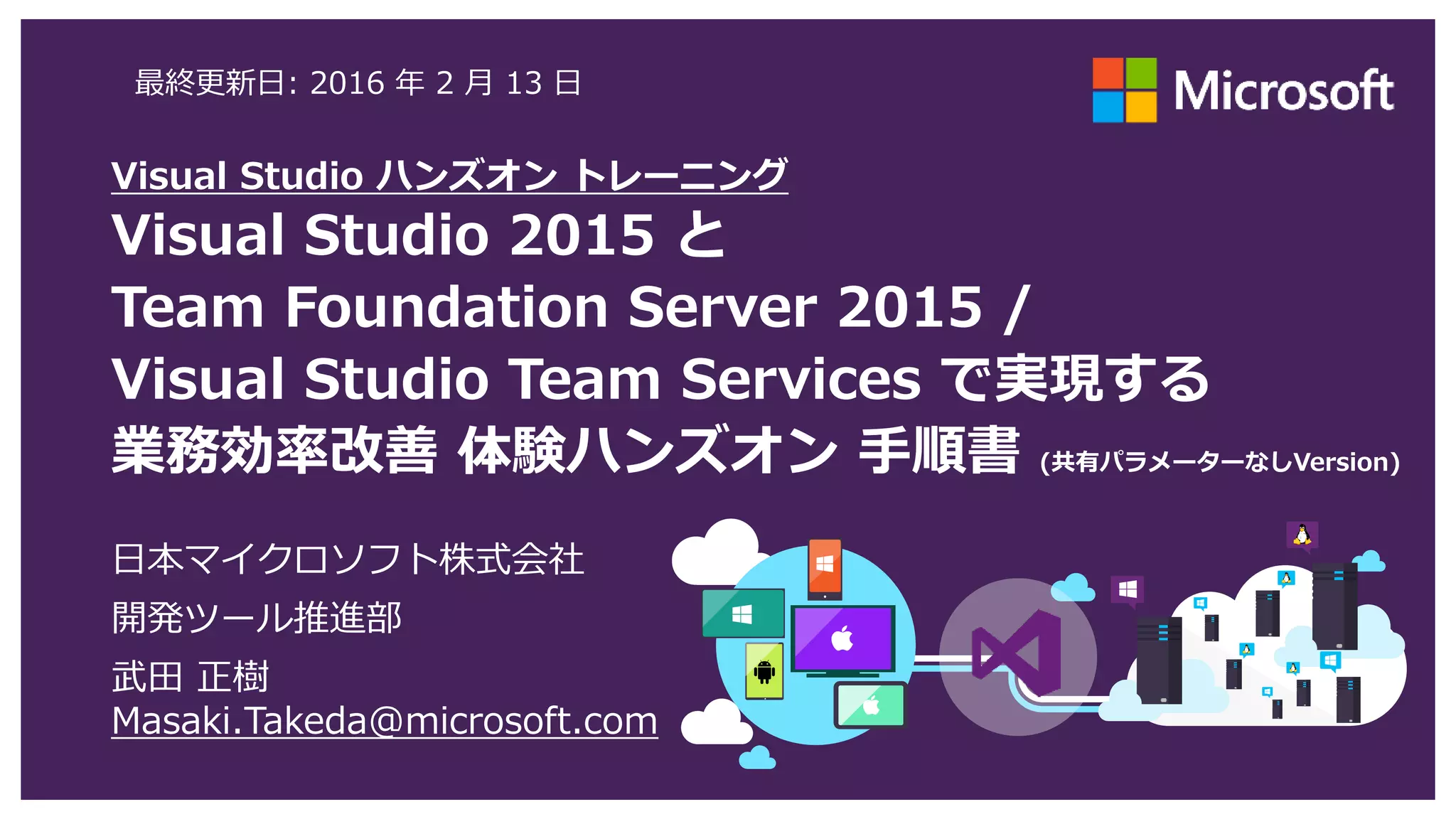 Visual Studio ハンズオン トレーニング
Visual Studio と
Team Foundation Server /
Visual Studio Team Services で実現する
業務効率改善 体験ハンズオン 手順書 (共有パラメーターなしVersion)
日本マイクロソフト株式会社
開発ツール推進部
武田 正樹
Masaki.Takeda@microsoft.com
最終更新日: 2017 年 3 月 4 日
 