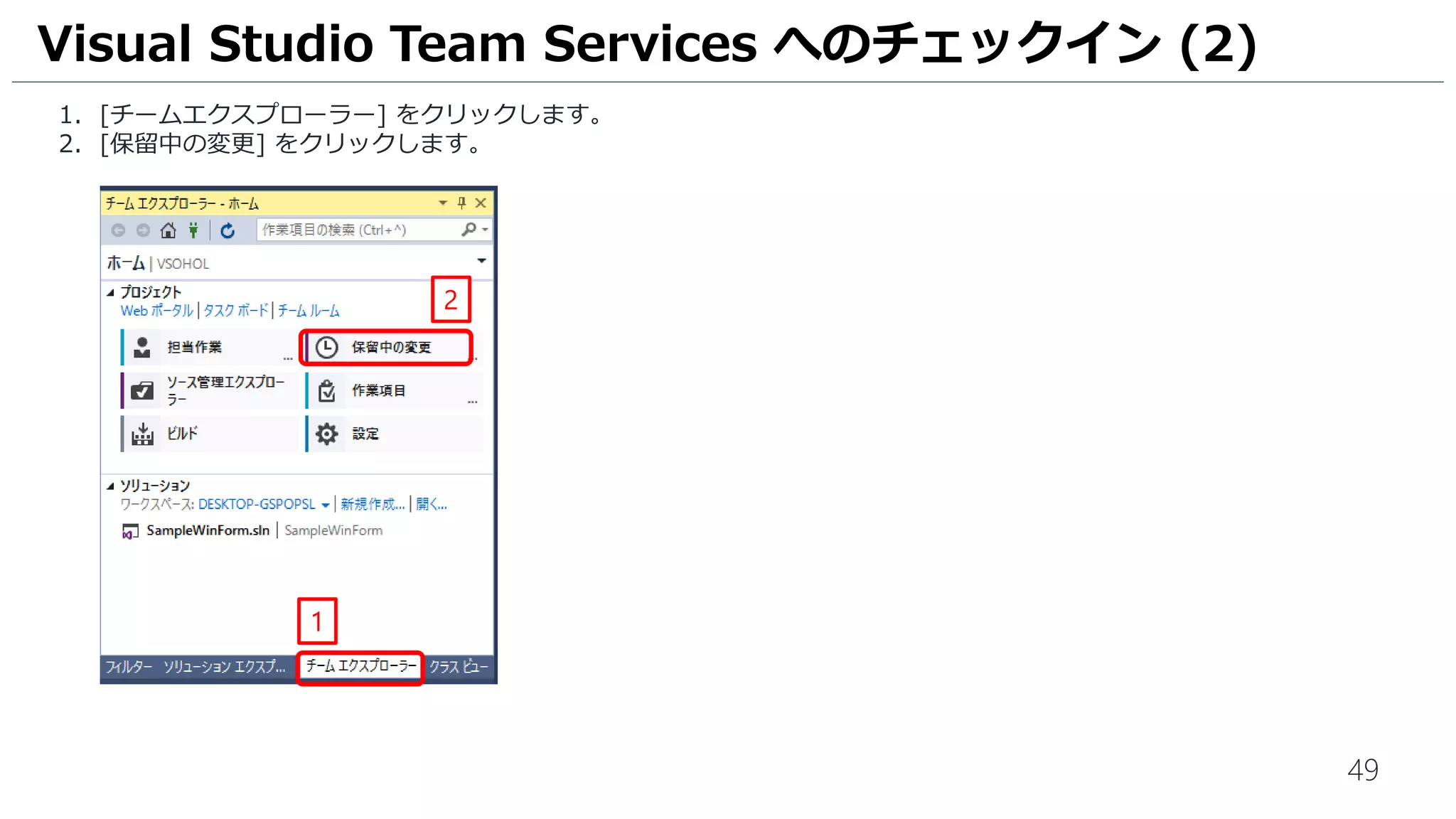49
Visual Studio Team Services へのチェックイン (2)
1. [チームエクスプローラー] をクリックします。
2. [ホームアイコン] をクリックします。
3. [保留中の変更] をクリックします。
1
3
2
 