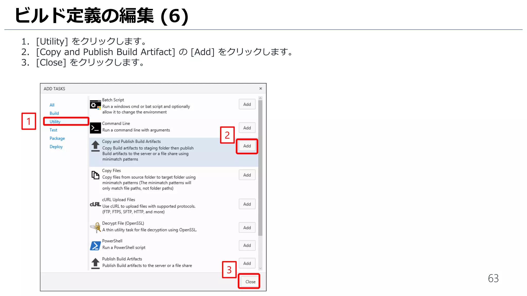 63
1. [Utility] をクリックします。
2. [Copy and Publish Build Artifact] の [Add] をクリックします。
3. [Close] をクリックします。
ビルド定義の編集 (6)
2
1
3
 