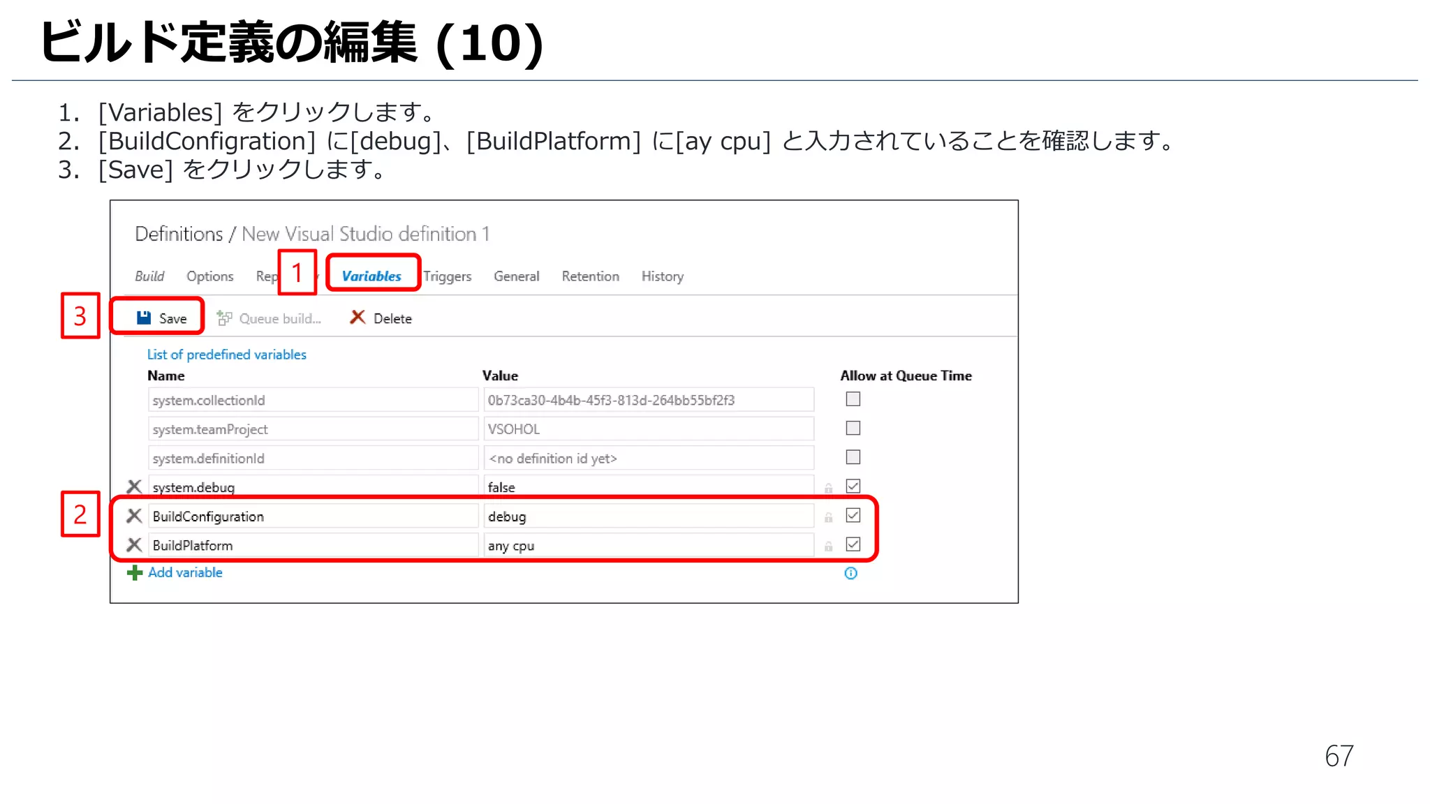 67
1. [Variables] をクリックします。
2. [BuildConfigration] に[debug]、[BuildPlatform] に[any cpu] に変更します。
3. [Save] をクリックします。
ビルド定義の編集 (10)
1
2
3
 