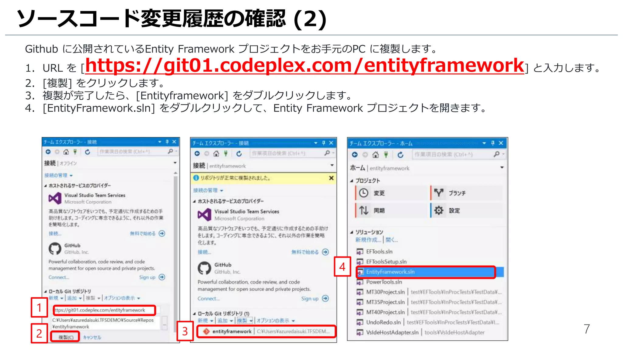 7
Visual Studio 2015 では、ソースコード変更履歴の確認などがすばやく確認できる [コードレンズ] が、Professional /
Enterprise エディションでご利用いただけます。今回は Github に公開されているEntity Framework Core プロジェクト
のあるクラスの変更履歴を確認してみましょう。
1. Visual Studio を起動し、メニュー [表示] – [チーム エクスプローラー] の順にクリックします。
2. [チームエクスプローラー] の [接続] アイコンをクリックします。
3. [ローカル Git リポジトリ] の [複製] をクリックします。
ソースコード変更履歴の確認 (1)
3
1
2
 