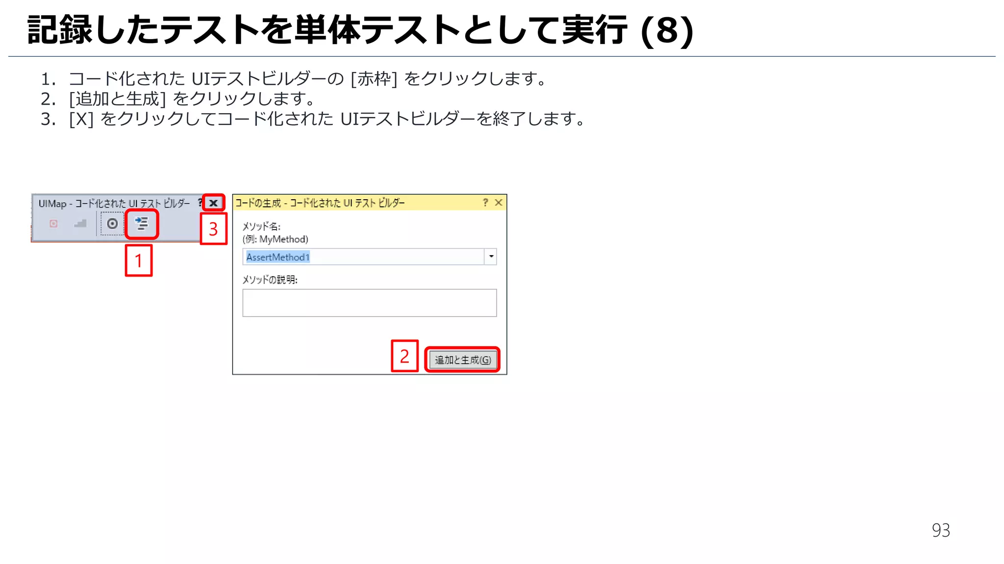 93
引き算のテストケースを手動で実行します。
1. [テスト] をクリックします。
2. [引き算のテスト] を選択します。
3. [実行] をクリックします。
4. テストランナーが表示されます。[操作の記憶の作成] にチェックをいれます。
5. [テストの開始] をクリックします。
手動テストの実行 (1)
1
2
3
4
5
 