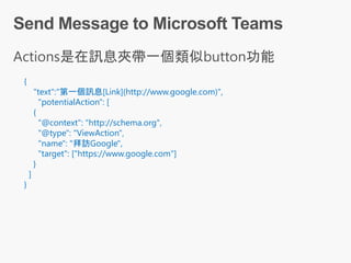 {
"text":"第一個訊息[Link](http://www.google.com)",
"potentialAction": [
{
"@context": "http://schema.org",
"@type": "ViewAction",
"name": "拜訪Google",
"target": ["https://www.google.com"]
}
]
}
 