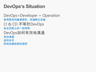 DevOps=Developer + Operation
取得需求到維運資訊，快速修正系統
CI & CD 不等於DevOps
省去流程上的一些時間
DevOps如何有效地溝通
有效溝通
協同合作
即時反應與資訊透明
 