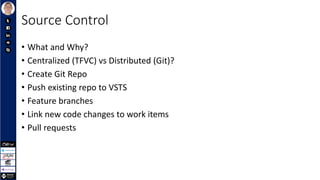 Source Control
• What and Why?
• Centralized (TFVC) vs Distributed (Git)?
• Create Git Repo
• Push existing repo to VSTS
• Feature branches
• Link new code changes to work items
• Pull requests
 