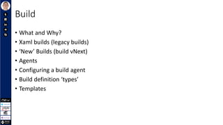 Build
• What and Why?
• Xaml builds (legacy builds)
• ‘New’ Builds (build vNext)
• Agents
• Configuring a build agent
• Build definition ‘types’
• Templates
 
