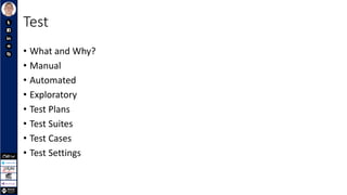 Test
• What and Why?
• Manual
• Automated
• Exploratory
• Test Plans
• Test Suites
• Test Cases
• Test Settings
 