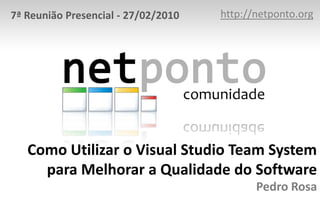 http://netponto.org 7ª Reunião Presencial - 27/02/2010 Como Utilizar o Visual Studio Team System para Melhorar a Qualidade do Software Pedro Rosa 