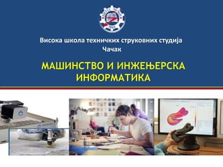 МАШИНСТВО И ИНЖЕЊЕРСКА
ИНФОРМАТИКА
Висока школа техничких струковних студија
Чачак
 