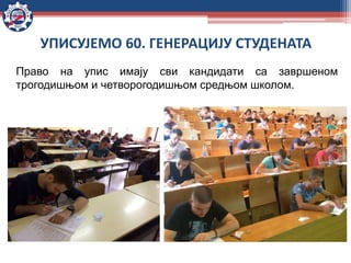 Право на упис имају сви кандидати са завршеном
трогодишњом и четворогодишњом средњом школом.
УПИСУЈЕМО 60. ГЕНЕРАЦИЈУ СТУДЕНАТА
 
