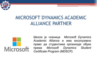 MICROSOFT DYNAMICS ACADEMIC
ALLIANCE PARTNER
Школа је чланица Microsoft Dynamics
Academic Alliance и има ексклузивно
право да студентима организује обуке
према Microsoft Dynamics Student
Certificate Program (MDSCP).
 