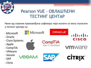 Pearson VUE - ОВЛАШЋЕНИ
ТЕСТИНГ ЦЕНТАР
Неки од главних произвођача софтвера чији испити се могу полагати
у тестинг центру су:
- Microsoft
- Oracle
- Cisco Systems
- Apple
- CompTIA
- VMware
- Veeam
- SAP
- Citrix
 