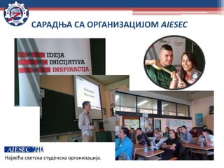 САРАДЊА СА ОРГАНИЗАЦИЈОМ AIЕSEC
Највећа светска студенска организација.
 