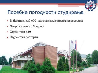 • Бибилотека (22,000 наслова) компјутерски опремљена
• Спортски центар Младост
• Студентски дом
• Студентски ресторан
Посебне погодности студирања
 