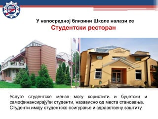 У непосредној близини Школе налази се
Студентски ресторан
Услуге студентске мензе могу користити и буџетски и
самофинансирајући студенти, назависно од места становања.
Студенти имају студентско осигурање и здравствену заштиту.
 