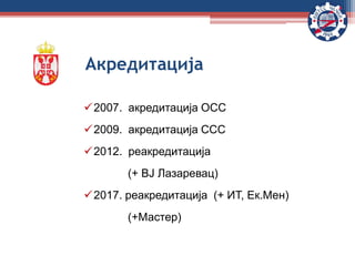 2007. акредитација ОСС
2009. акредитација ССС
2012. реакредитација
(+ ВЈ Лазаревац)
2017. реакредитација (+ ИТ, Ек.Мен)
(+Мастер)
Акредитација
 