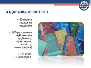 • 50 година
издавачке
традиције
• 200 различитих
публикација
(уџбеника,
практикума,
скрипти,
монографија)
• Од 2007.
,,Индекспрес’’
ИЗДАВАЧКА ДЕЛАТНОСТ
 