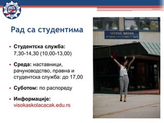 • Студентска служба:
7,30-14,30 (10,00-13,00)
• Среда: наставници,
рачуноводство, правна и
студентска служба: до 17,00
• Суботом: по распореду
• Информације:
visokaskolacacak.edu.rs
Рад са студентима
 