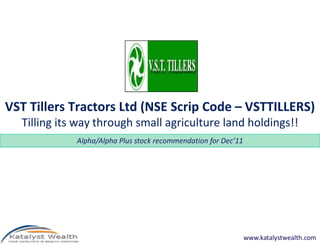 VST Tillers Tractors Ltd (NSE Scrip Code – VSTTILLERS)
  Tilling its way through small agriculture land holdings!!
             Alpha/Alpha Plus stock recommendation for Dec’11




                                                                www.katalystwealth.com
 