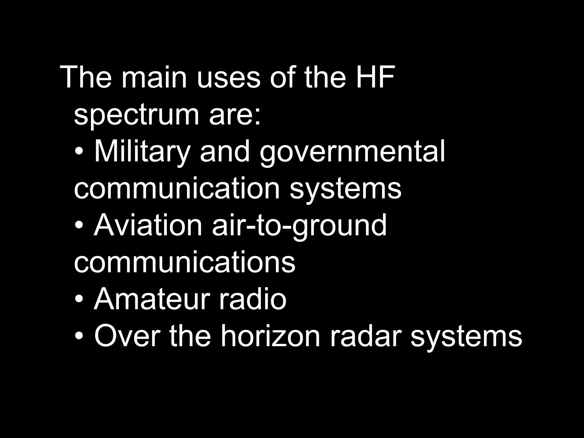 The main uses of the HF
spectrum are:
• Military and governmental
communication systems
• Aviation air-to-ground
communications
• Amateur radio
• Over the horizon radar systems
 