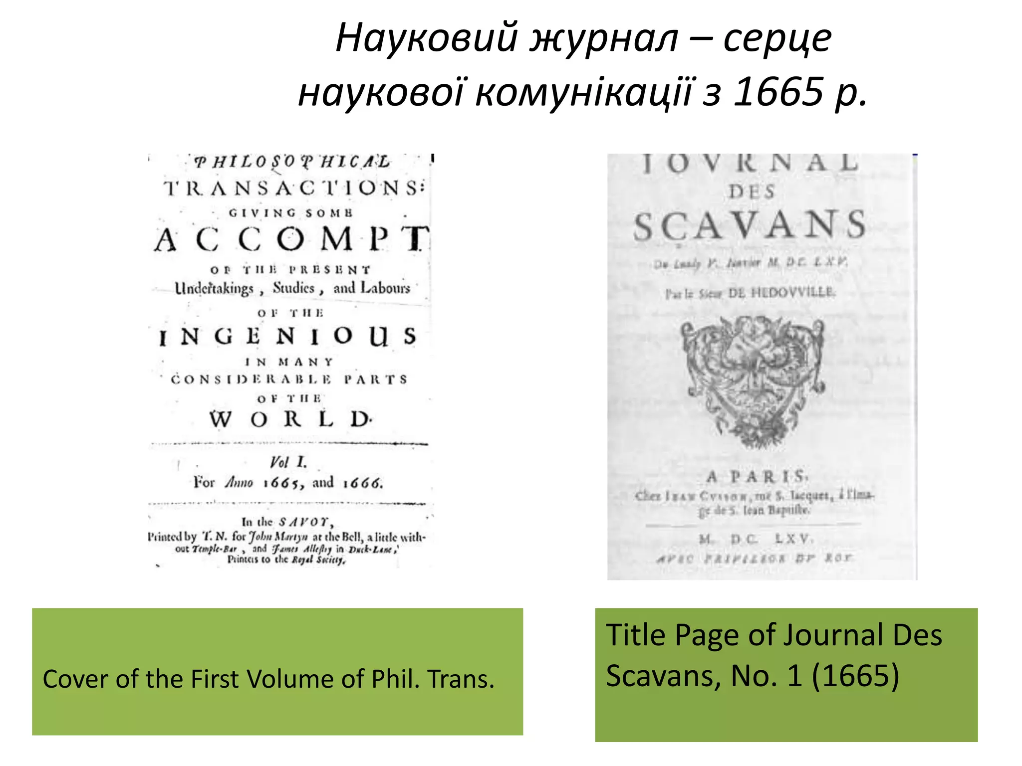 Науковий журнал – серце
наукової комунікації з 1665 р.
Title Page of Journal Des
Scavans, No. 1 (1665)Cover of the First Volume of Phil. Trans.
 
