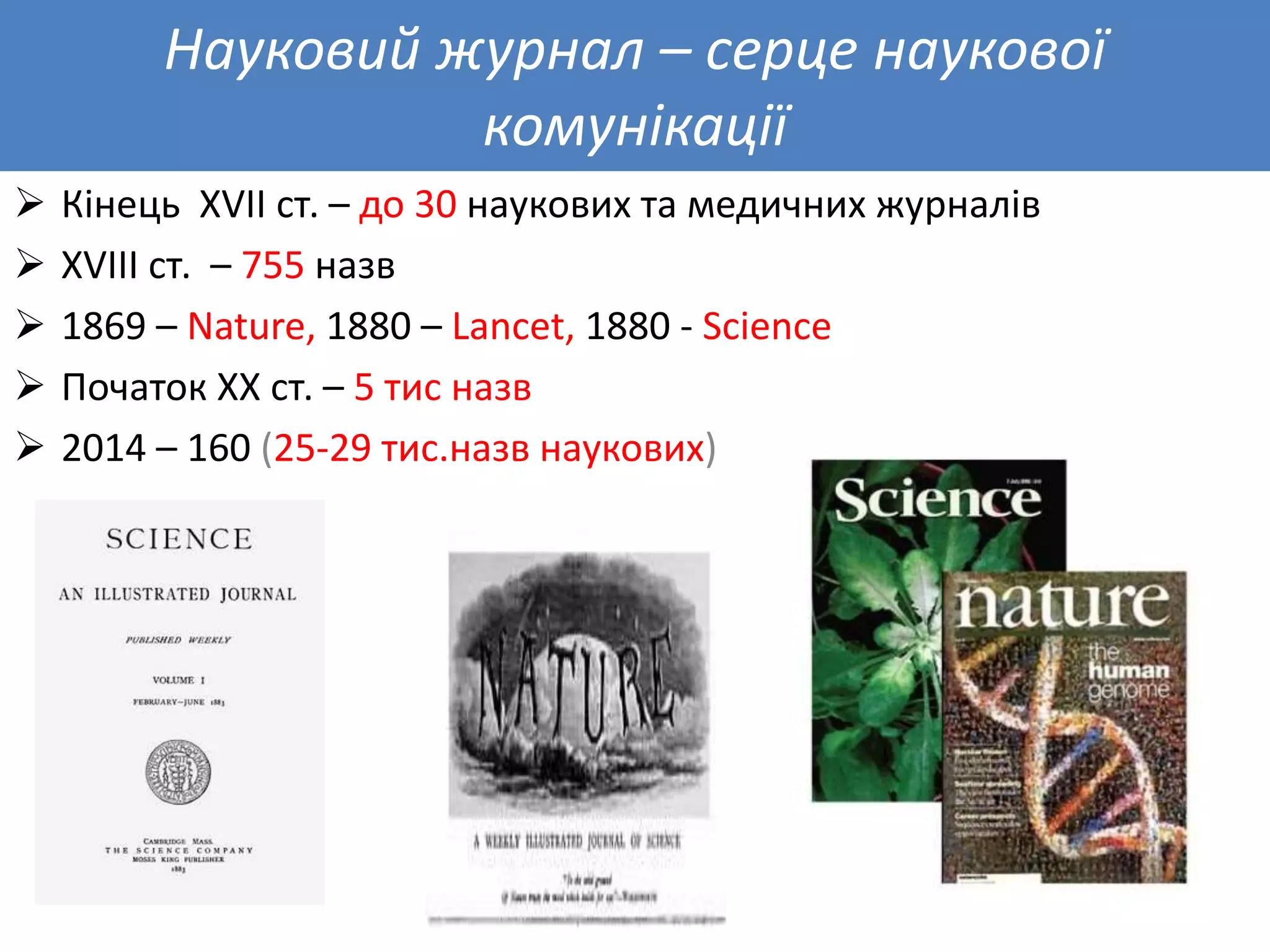 Науковий журнал – серце наукової
комунікації
 Кінець ХVII ст. – до 30 наукових та медичних журналів
 ХVIII ст. – 755 назв
 1869 – Nature, 1880 – Lancet, 1880 - Science
 Початок ХХ ст. – 5 тис назв
 2014 – 160 (25-29 тис.назв наукових)
 