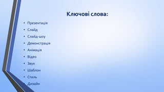 Ключові слова:
• Презентація

• Слайд
• Слайд-шоу
• Демонстрація
• Анімація
• Відео
• Звук
• Шаблон
• Стиль
• Дизайн

 
