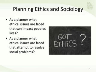 Planning Ethics and Sociology
• As a planner what
ethical issues are faced
that can impact peoples
lives?
• As a planner what
ethical issues are faced
that attempt to resolve
social problems?
24
 