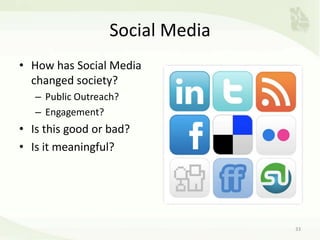 Social Media
• How has Social Media
changed society?
– Public Outreach?
– Engagement?
• Is this good or bad?
• Is it meaningful?
33
 