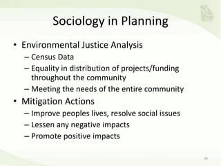Sociology in Planning
• Environmental Justice Analysis
– Census Data
– Equality in distribution of projects/funding
throughout the community
– Meeting the needs of the entire community
• Mitigation Actions
– Improve peoples lives, resolve social issues
– Lessen any negative impacts
– Promote positive impacts
34
 