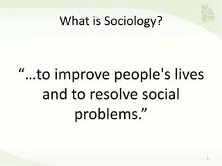 What is Sociology?
“…to improve people's lives
and to resolve social
problems.”
5
 