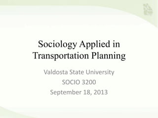 Sociology Applied in
Transportation Planning
Valdosta State University
SOCIO 3200
September 18, 2013
 