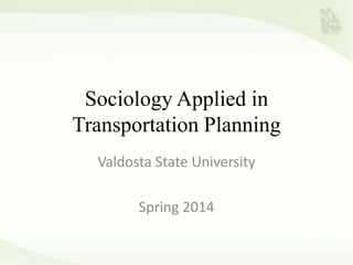 Sociology Applied in
Transportation Planning
Valdosta State University

Spring 2014

 