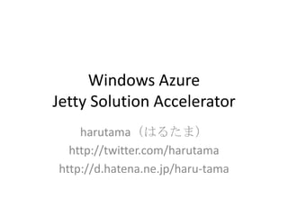 Windows AzureJetty Solution Accelerator harutama（はるたま） http://twitter.com/harutama http://d.hatena.ne.jp/haru-tama 