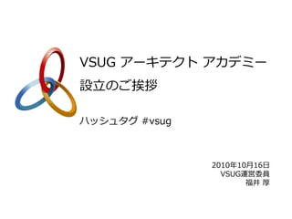 VSUG アーキテクト アカデミー
設立のご挨拶

ハッシュタグ #vsug



               2010年10月16日
                 VSUG運営委員
                      福井 厚
 