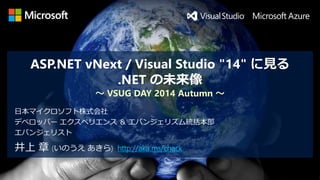 ASP.NET vNext/ Visual Studio "14" に見る .NET の未来像 ～VSUG DAY 2014 Autumn ～ 
井上章(いのうえあきら) http://aka.ms/chack 
日本マイクロソフト株式会社 
デベロッパーエクスペリエンス＆エバンジェリズム統括本部 
エバンジェリスト  