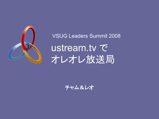 VSUG Leaders Summit 2008

ustream.tv で
オレオレ放送局

    チャム＆レオ
 