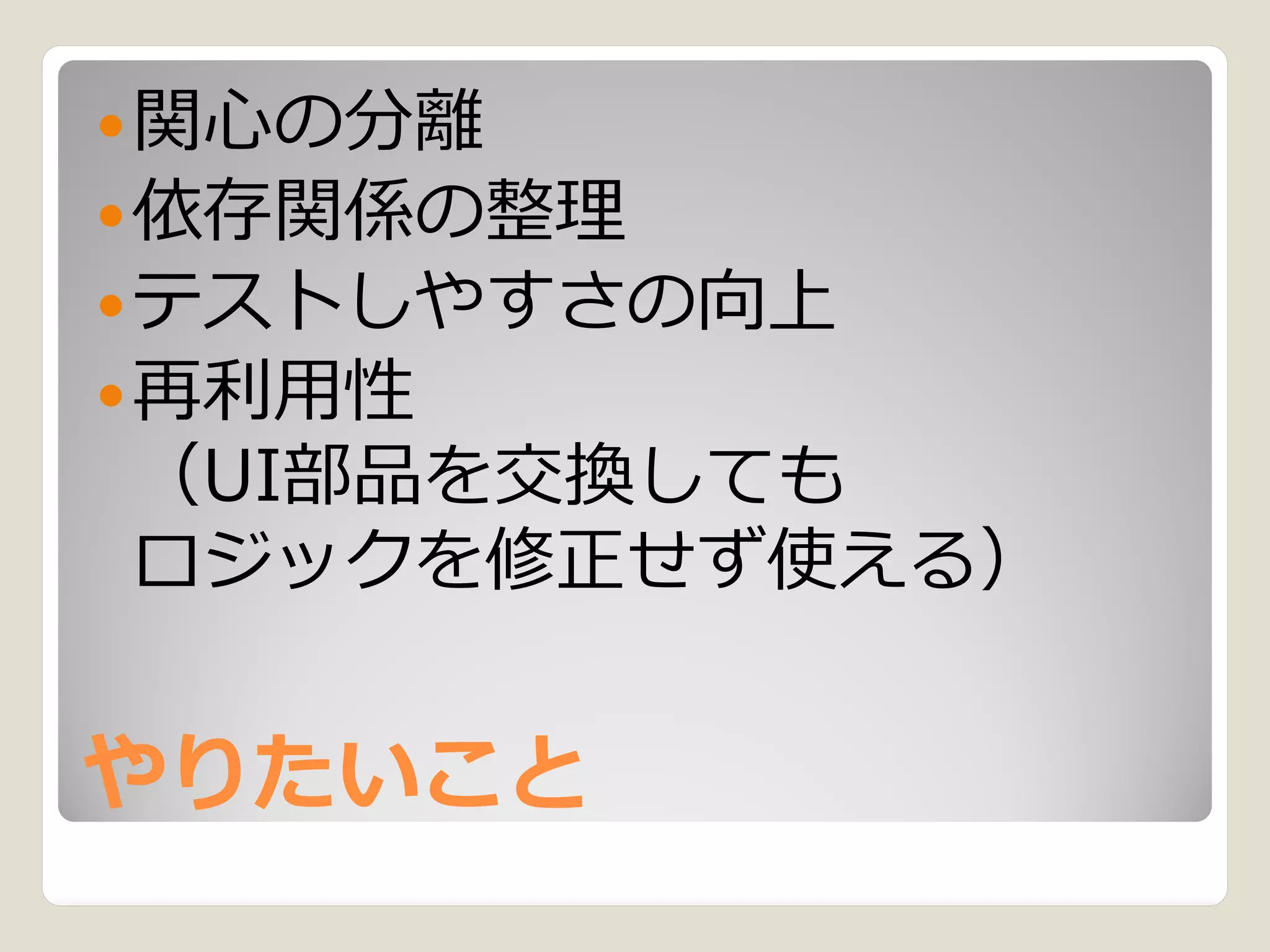  関心の分離
 依存関係の整理
 テストしやすさの向上
 再利用性
（UI部品を交換しても
ロジックを修正せず使える）


やりたいこと
 