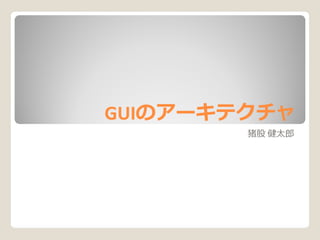 GUIのアーキテクチャ
GUIのアーキテクチャ
        猪股 健太郎
 