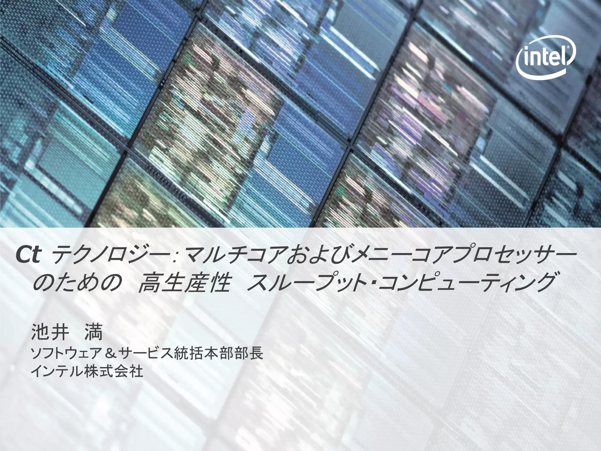 Ct テクノロジー：マルチコアおよびメニーコアプロセッサー
のための 高生産性 スループット・コンピューティング
池井 満
ソフトウェア＆サービス統括本部部長
インテル株式会社

  Software & Services Group, Developer Products Division
  Copyright © 2009, Intel Corporation. All rights reserved.
  *Other brands and names are the property of their respective owners.
 
