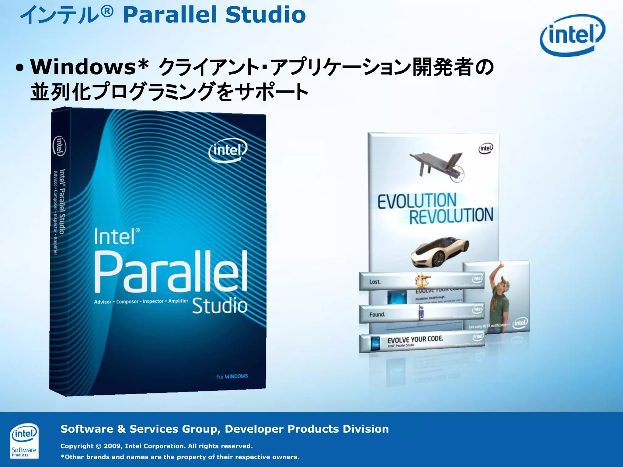 インテル® Parallel Studio

• Windows* クライアント・アプリケーション開発者の
  並列化プログラミングをサポート




   Software & Services Group, Developer Products Division
   Copyright © 2009, Intel Corporation. All rights reserved.
   *Other brands and names are the property of their respective owners.
 